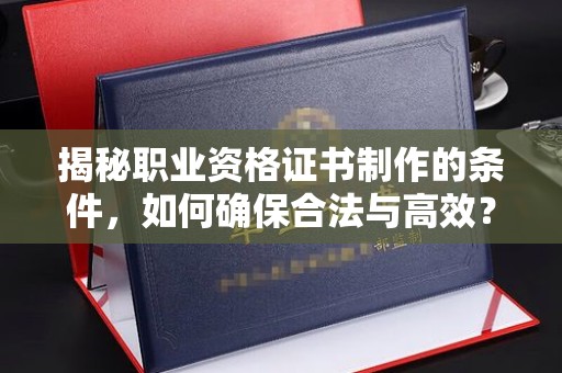 汪清揭秘职业资格证书制作的条件，如何确保合法与高效？