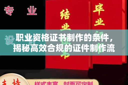 广水职业资格证书制作的条件，揭秘高效合规的证件制作流程